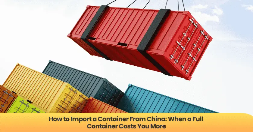 How to Import a Container From China: When a Full Container Costs You More