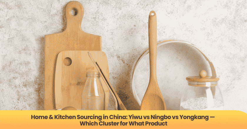 Home & Kitchen Sourcing in China: Yiwu vs Ningbo vs Yongkang — Which Cluster for What Product