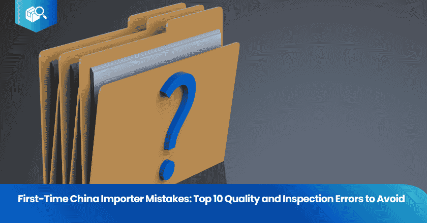 First-Time China Importer Mistakes: Top 10 Quality and Inspection Errors to Avoid