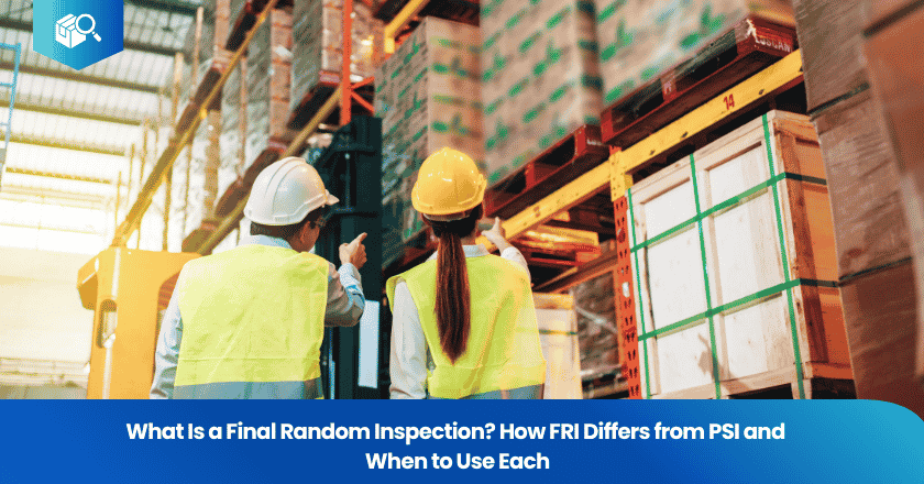 What Is a Final Random Inspection? How FRI Differs from PSI and When to Use Each