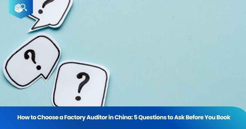 How to Choose a Factory Auditor in China: 5 Questions to Ask Before You Book