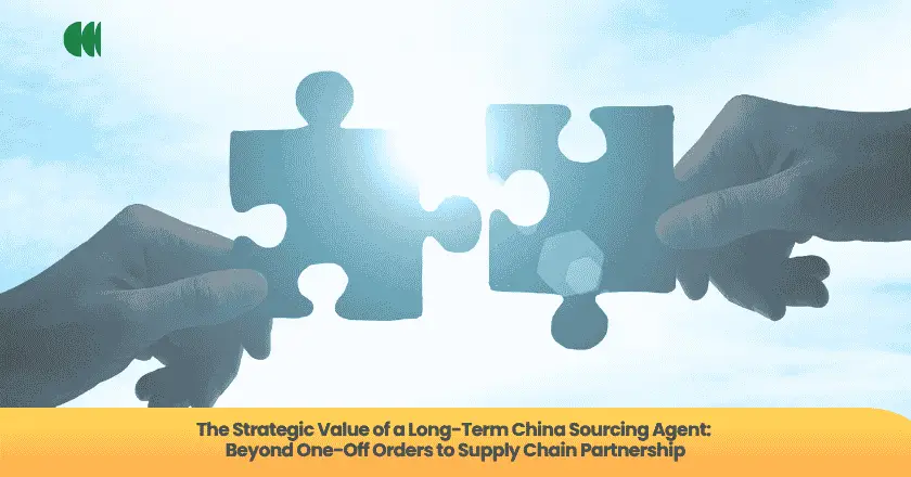 The Strategic Value of a Long-Term China Sourcing Agent: Beyond One-Off Orders to Supply Chain Partnership